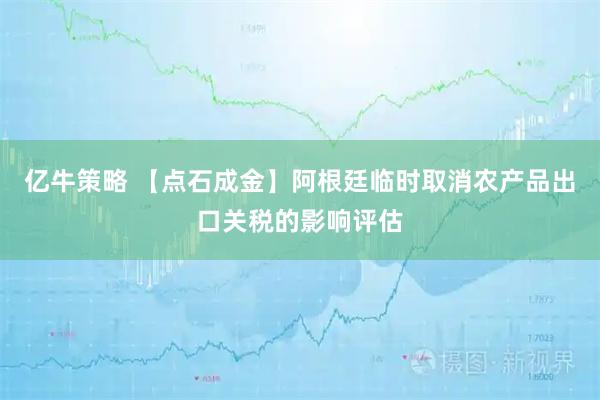亿牛策略 【点石成金】阿根廷临时取消农产品出口关税的影响评估