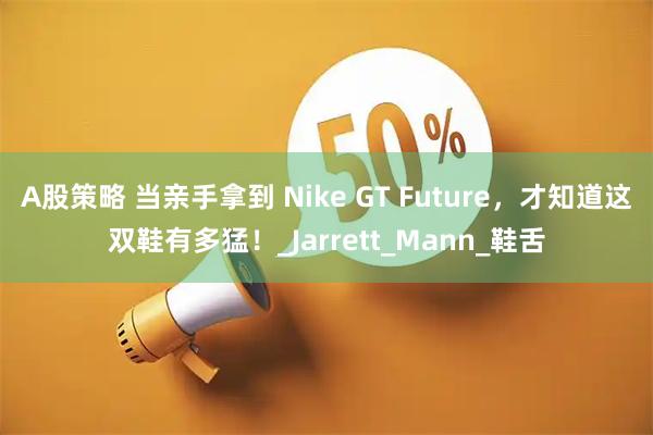 A股策略 当亲手拿到 Nike GT Future，才知道这双鞋有多猛！_Jarrett_Mann_鞋舌