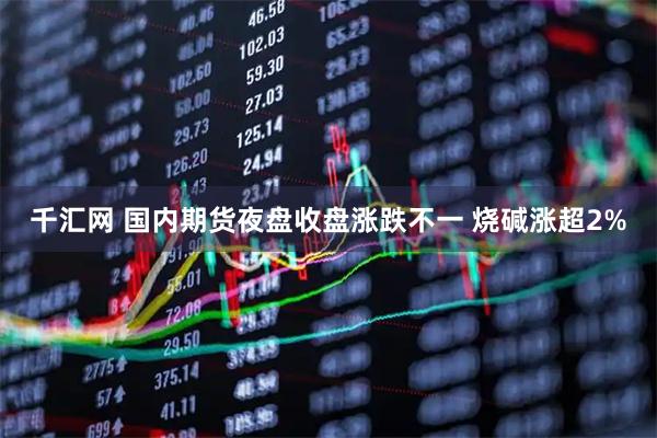千汇网 国内期货夜盘收盘涨跌不一 烧碱涨超2%