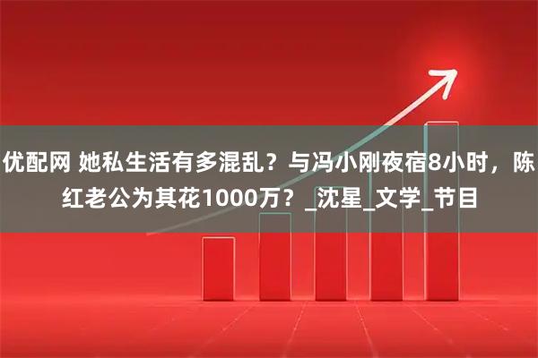 优配网 她私生活有多混乱？与冯小刚夜宿8小时，陈红老公为其花1000万？_沈星_文学_节目