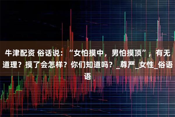 牛津配资 俗话说：“女怕摸中，男怕摸顶”，有无道理？摸了会怎样？你们知道吗？_尊严_女性_俗语