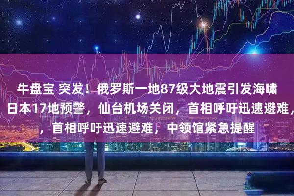 牛盘宝 突发！俄罗斯一地87级大地震引发海啸，冲毁沿岸建筑！日本17地预警，仙台机场关闭，首相呼吁迅速避难，中领馆紧急提醒