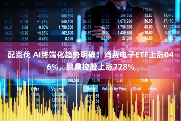 配资伐 AI终端化趋势明确！消费电子ETF上涨046%，鹏鼎控股上涨778%