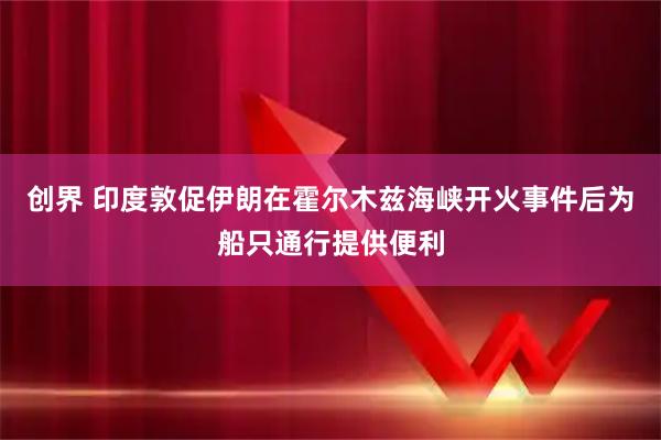 创界 印度敦促伊朗在霍尔木兹海峡开火事件后为船只通行提供便利