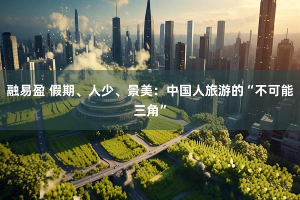 融易盈 假期、人少、景美：中国人旅游的“不可能三角”