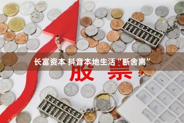 长富资本 抖音本地生活“断舍离”