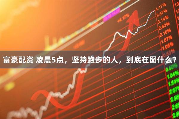 富豪配资 凌晨5点，坚持跑步的人，到底在图什么？