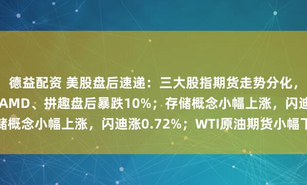 德益配资 美股盘后速递：三大股指期货走势分化，纳指期货小幅下跌；AMD、拼趣盘后暴跌10%；存储概念小幅上涨，闪迪涨0.72%；WTI原油期货小幅下跌