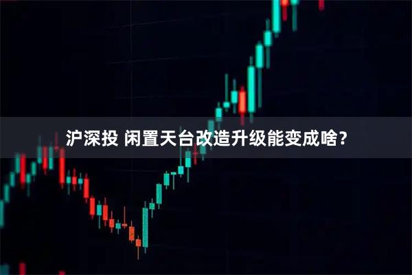 沪深投 闲置天台改造升级能变成啥？