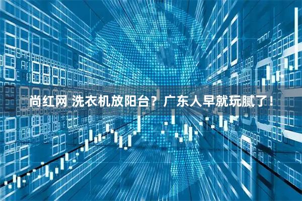 尚红网 洗衣机放阳台？广东人早就玩腻了！