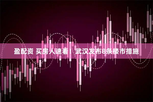 盈配资 买房人速看！武汉发布8条楼市措施